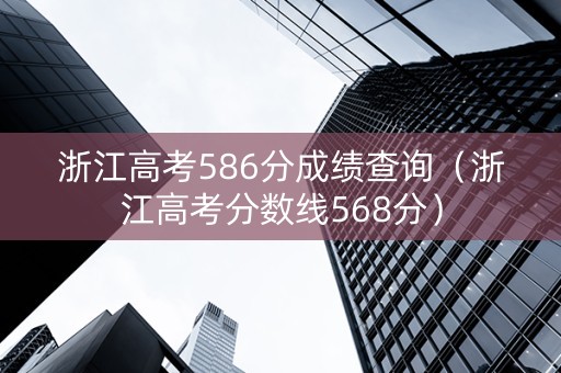 浙江高考586分成绩查询（浙江高考分数线568分）