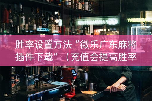 胜率设置方法“微乐广东麻将插件下载”（充值会提高胜率么)