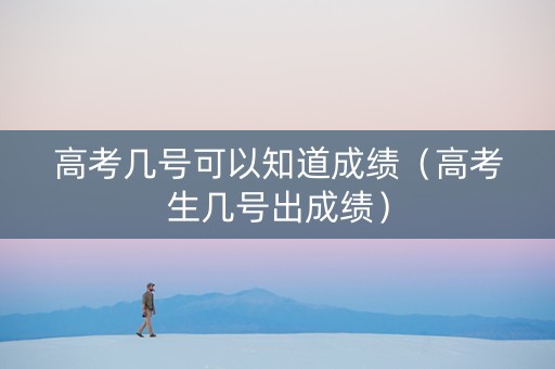 高考几号可以知道成绩（高考生几号出成绩）