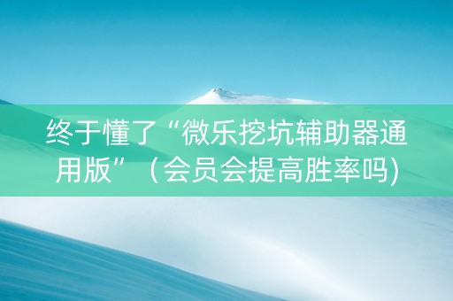 终于懂了“微乐挖坑辅助器通用版”（会员会提高胜率吗)