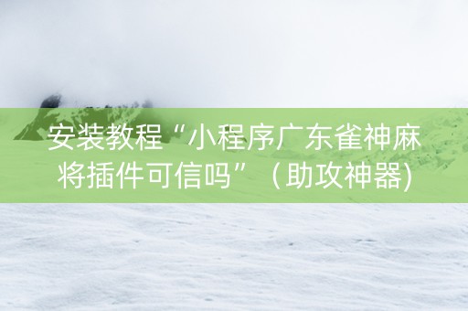 安装教程“小程序广东雀神麻将插件可信吗”（助攻神器)