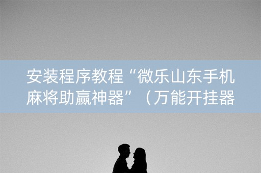 安装程序教程“微乐山东手机麻将助赢神器”（万能开挂器)