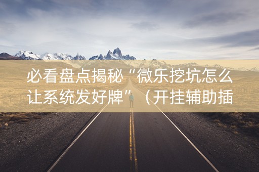必看盘点揭秘“微乐挖坑怎么让系统发好牌”（开挂辅助插件)