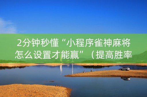 2分钟秒懂“小程序雀神麻将怎么设置才能赢”（提高胜率技巧)