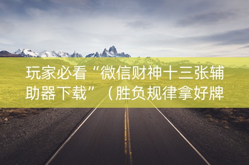 玩家必看“微信财神十三张辅助器下载”（胜负规律拿好牌)