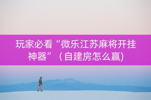 玩家必看“微乐江苏麻将开挂神器”（自建房怎么赢)