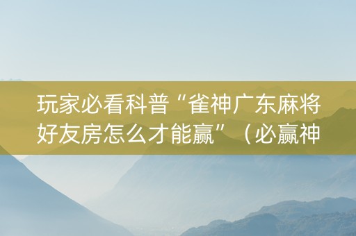 玩家必看科普“雀神广东麻将好友房怎么才能赢”（必赢神器)