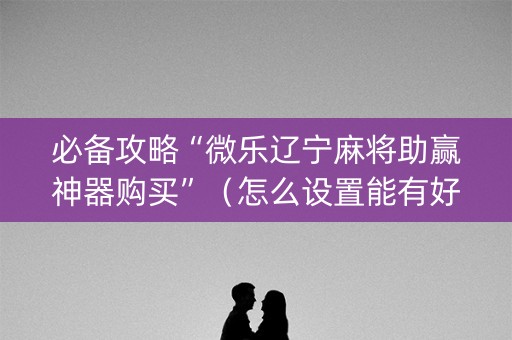 必备攻略“微乐辽宁麻将助赢神器购买”（怎么设置能有好牌)