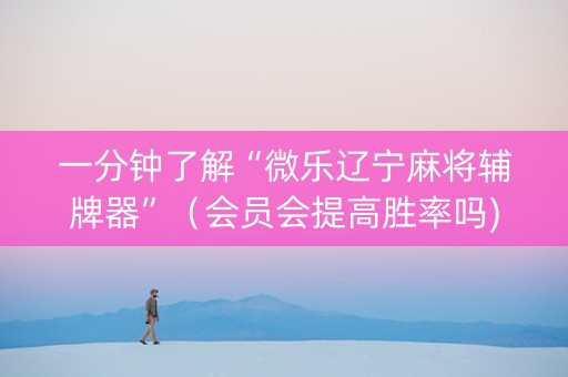 一分钟了解“微乐辽宁麻将辅牌器”（会员会提高胜率吗)