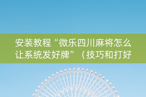 安装教程“微乐四川麻将怎么让系统发好牌”（技巧和打好牌方法)
