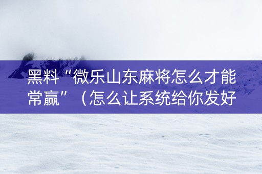 黑料“微乐山东麻将怎么才能常赢”（怎么让系统给你发好牌)