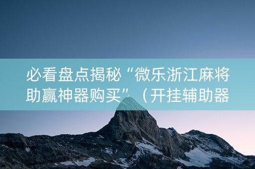 必看盘点揭秘“微乐浙江麻将助赢神器购买”（开挂辅助器插件)