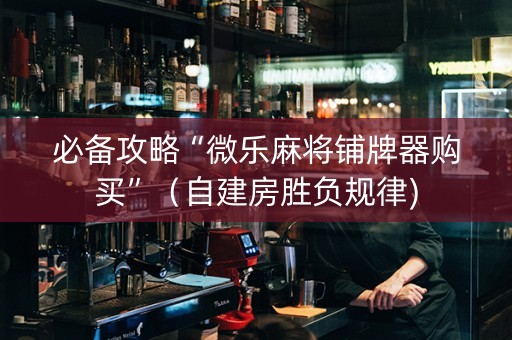 必备攻略“微乐麻将铺牌器购买”（自建房胜负规律)