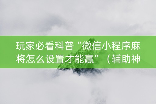 玩家必看科普“微信小程序麻将怎么设置才能赢”（辅助神器免费)