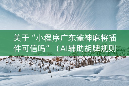 关于“小程序广东雀神麻将插件可信吗”（AI辅助胡牌规则)