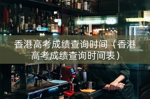 香港高考成绩查询时间（香港高考成绩查询时间表）