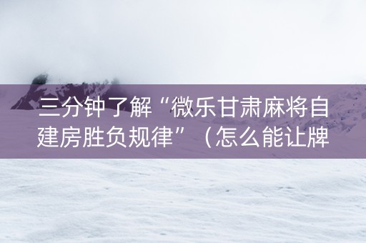三分钟了解“微乐甘肃麻将自建房胜负规律”（怎么能让牌好一点)