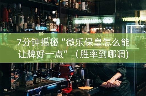 7分钟揭秘“微乐保皇怎么能让牌好一点”（胜率到哪调)