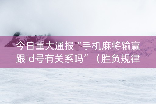 今日重大通报“手机麻将输赢跟id号有关系吗”（胜负规律拿好牌)