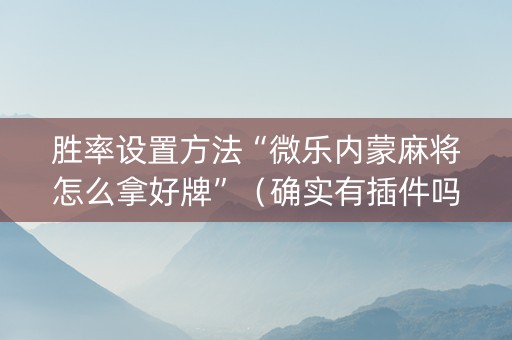 胜率设置方法“微乐内蒙麻将怎么拿好牌”（确实有插件吗)
