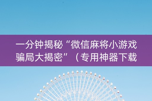 一分钟揭秘“微信麻将小游戏骗局大揭密”（专用神器下载)