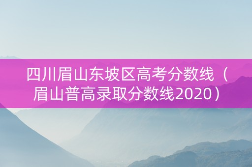 四川眉山东坡区高考分数线（眉山普高录取分数线2020）