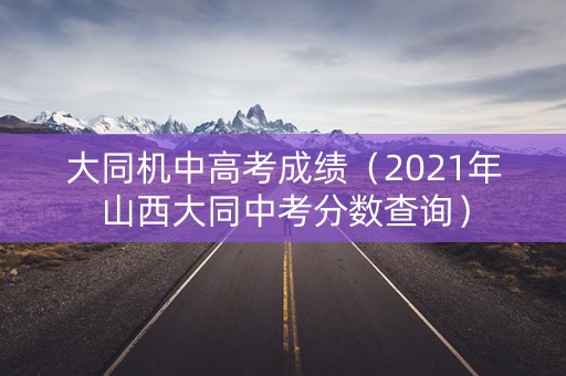 大同机中高考成绩（2021年山西大同中考分数查询）