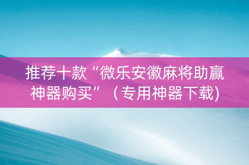 推荐十款“微乐安徽麻将助赢神器购买”（专用神器下载)