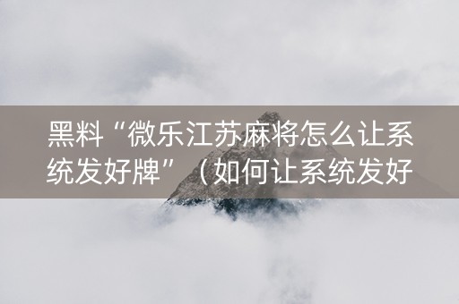 黑料“微乐江苏麻将怎么让系统发好牌”（如何让系统发好牌)