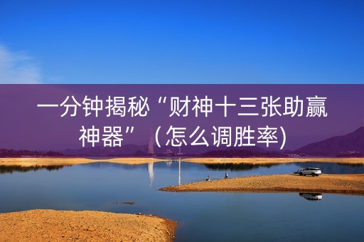 一分钟揭秘“财神十三张助赢神器”（怎么调胜率)