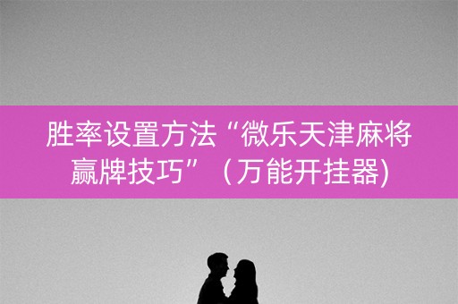胜率设置方法“微乐天津麻将赢牌技巧”（万能开挂器)