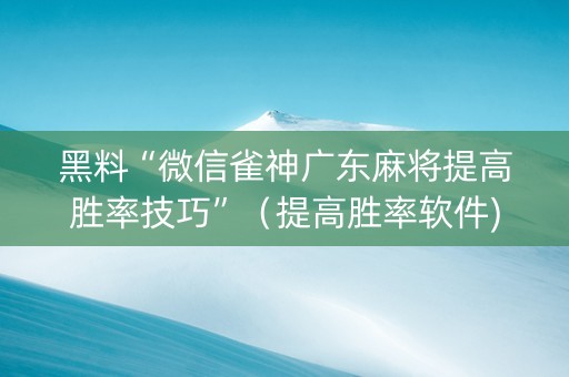 黑料“微信雀神广东麻将提高胜率技巧”（提高胜率软件)