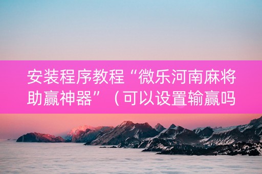 安装程序教程“微乐河南麻将助赢神器”（可以设置输赢吗)