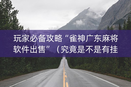 玩家必备攻略“雀神广东麻将软件出售”（究竟是不是有挂)