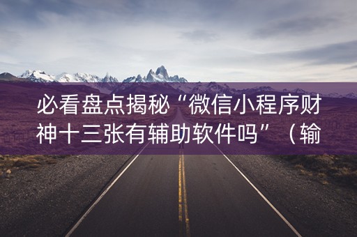 必看盘点揭秘“微信小程序财神十三张有辅助软件吗”（输赢有什么规律)