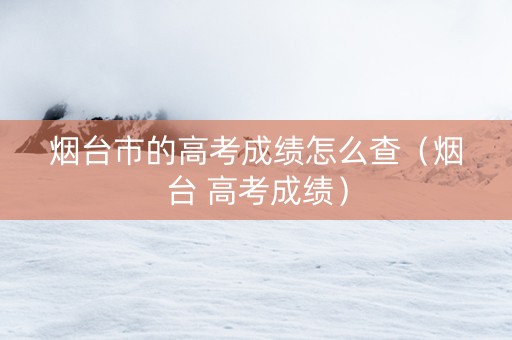 烟台市的高考成绩怎么查（烟台 高考成绩）