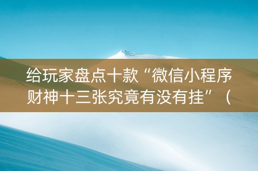 给玩家盘点十款“微信小程序财神十三张究竟有没有挂”（输赢跟id号有关系吗)