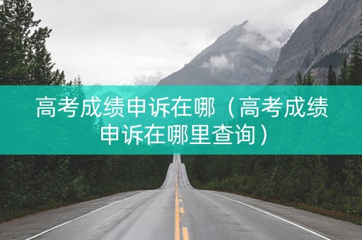 高考成绩申诉在哪（高考成绩申诉在哪里查询）
