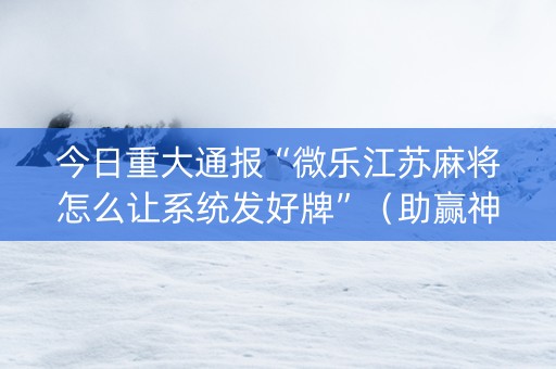 今日重大通报“微乐江苏麻将怎么让系统发好牌”（助赢神器购买)