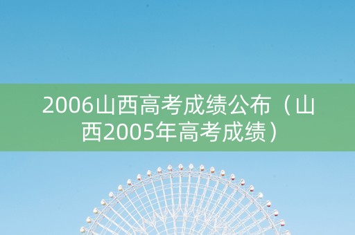 2006山西高考成绩公布（山西2005年高考成绩）