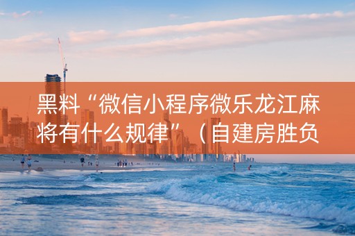 黑料“微信小程序微乐龙江麻将有什么规律”（自建房胜负规律)
