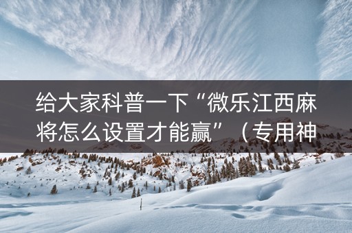 给大家科普一下“微乐江西麻将怎么设置才能赢”（专用神器下载)