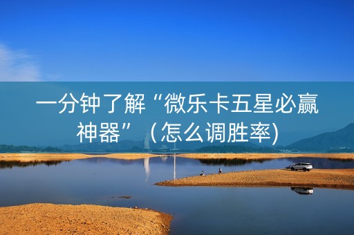 一分钟了解“微乐卡五星必赢神器”（怎么调胜率)