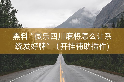 黑料“微乐四川麻将怎么让系统发好牌”（开挂辅助插件)