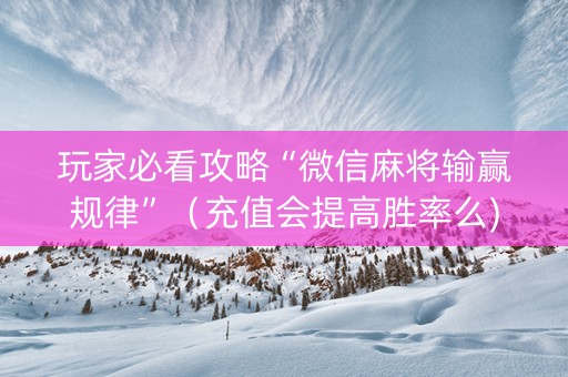 玩家必看攻略“微信麻将输赢规律”（充值会提高胜率么)