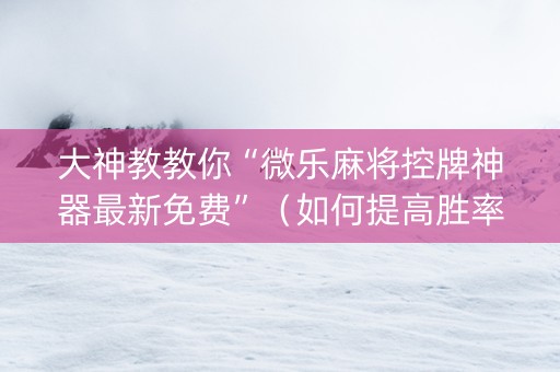 大神教教你“微乐麻将控牌神器最新免费”（如何提高胜率)