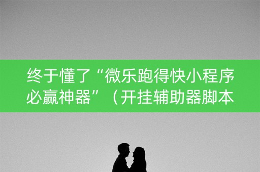 终于懂了“微乐跑得快小程序必赢神器”（开挂辅助器脚本)
