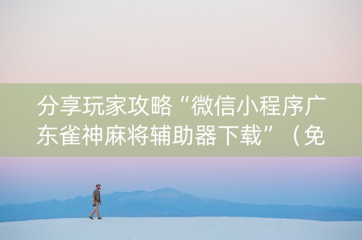 分享玩家攻略“微信小程序广东雀神麻将辅助器下载”（免费专用神器)