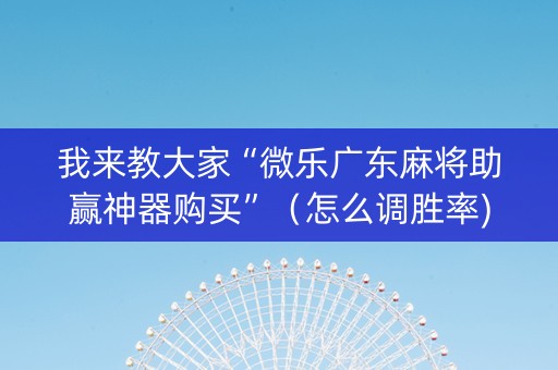 我来教大家“微乐广东麻将助赢神器购买”（怎么调胜率)