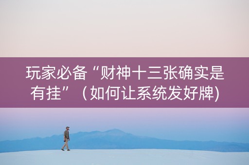 玩家必备“财神十三张确实是有挂”（如何让系统发好牌)